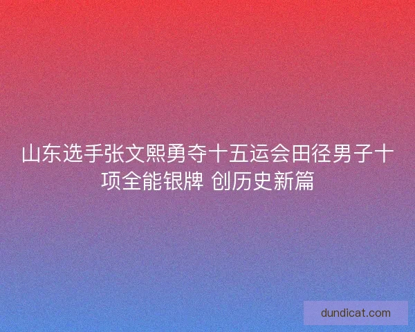 山东选手张文熙勇夺十五运会田径男子十项全能银牌 创历史新篇