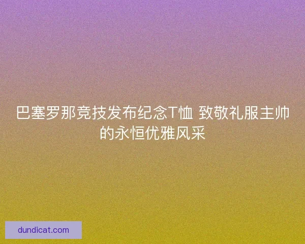 巴塞罗那竞技发布纪念T恤 致敬礼服主帅的永恒优雅风采