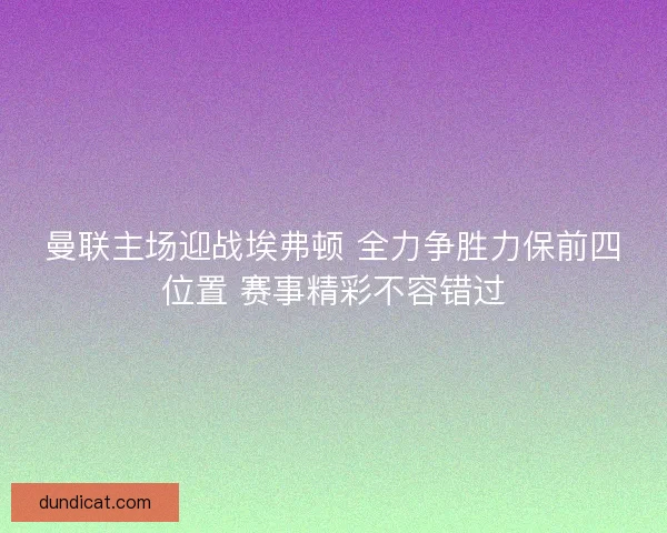 曼联主场迎战埃弗顿 全力争胜力保前四位置 赛事精彩不容错过