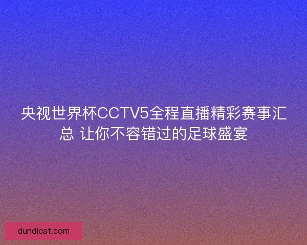 央视世界杯CCTV5全程直播精彩赛事汇总 让你不容错过的足球盛宴