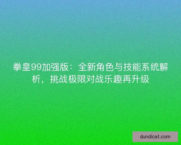 拳皇99加强版：全新角色与技能系统解析，挑战极限对战乐趣再升级
